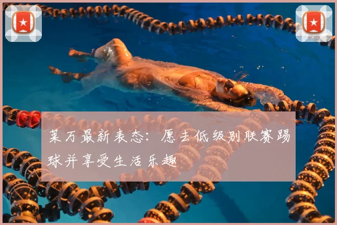 莱万最新表态：愿去低级别联赛踢球并享受生活乐趣