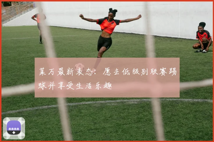 莱万最新表态:愿去低级别联赛踢球并享受生活乐趣