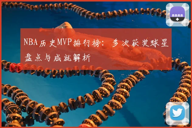 NBA历史MVP排行榜：多次获奖球星盘点与成就解析