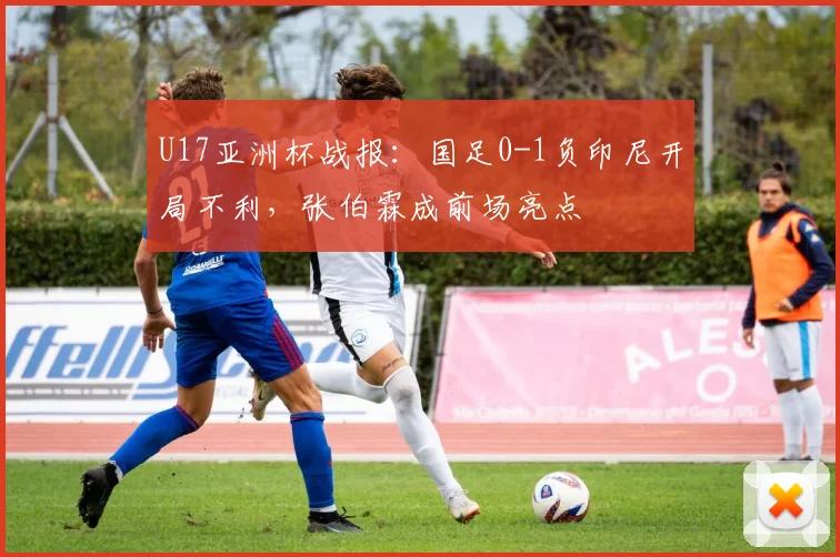 U17亚洲杯战报：国足0-1负印尼开局不利，张伯霖成前场亮点