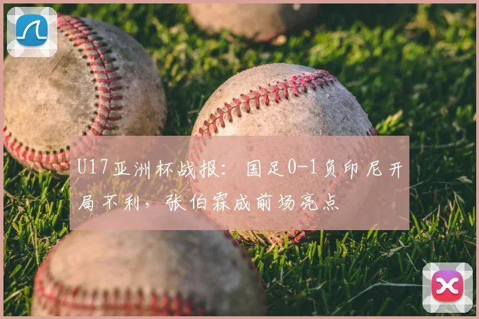 U17亚洲杯战报：国足0-1负印尼开局不利，张伯霖成前场亮点