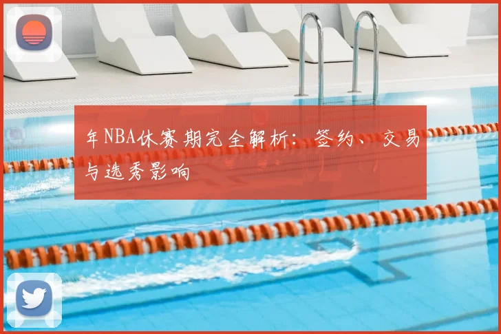 年NBA休赛期完全解析：签约、交易与选秀影响