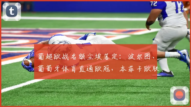 葡超欧战名额尘埃落定:波尔图、葡萄牙体育直通欧冠,本菲卡欧联杯席位解析