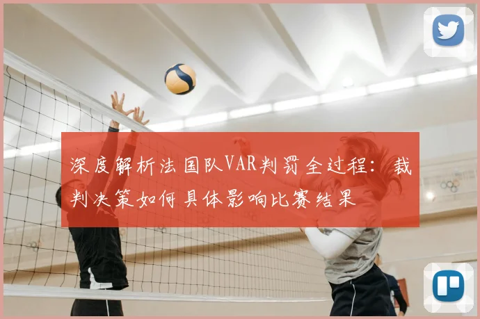 深度解析法国队VAR判罚全过程：裁判决策如何具体影响比赛结果