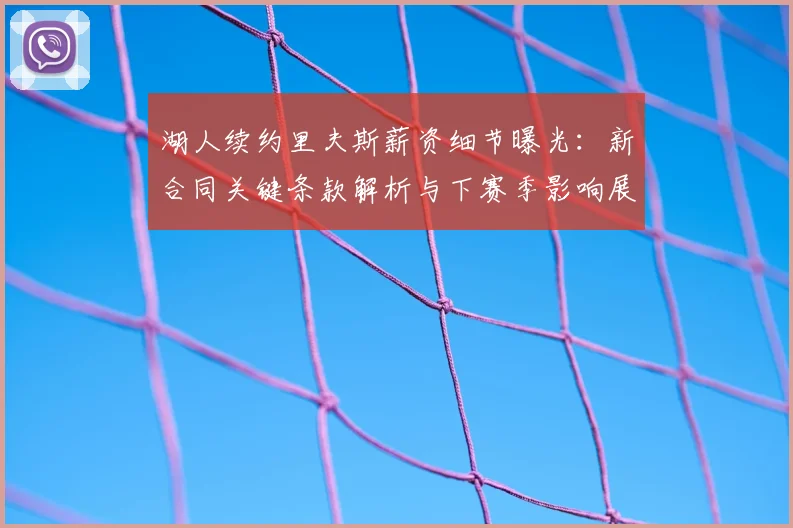 湖人续约里夫斯薪资细节曝光:新合同关键条款解析与下赛季影响展望