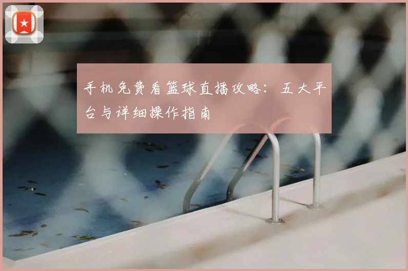 手机免费看篮球直播攻略：五大平台与详细操作指南