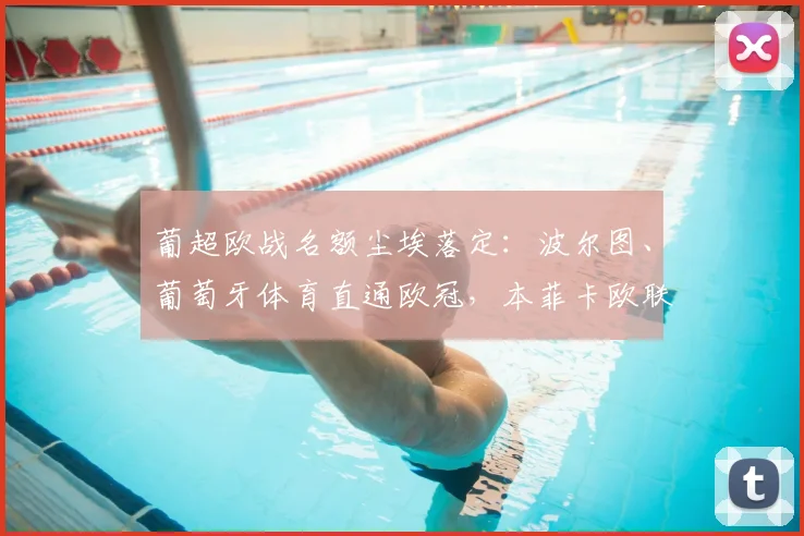 葡超欧战名额尘埃落定：波尔图、葡萄牙体育直通欧冠，本菲卡欧联杯席位解析