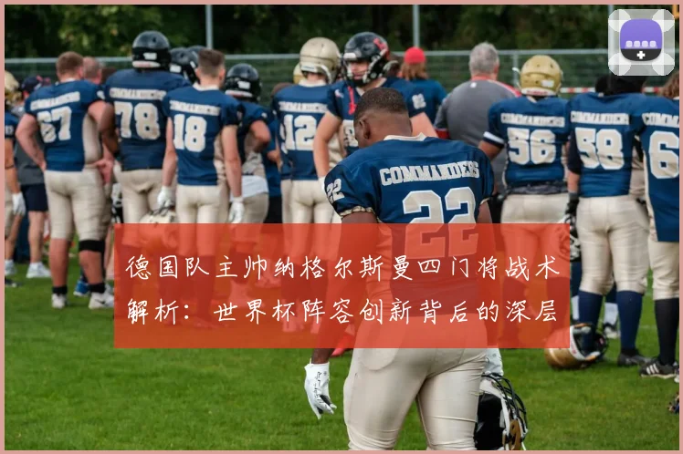 德国队主帅纳格尔斯曼四门将战术解析:世界杯阵容创新背后的深层考量