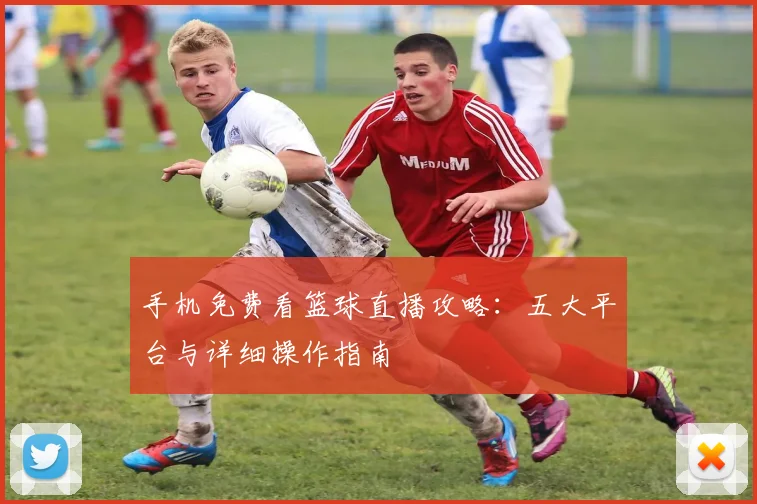 手机免费看篮球直播攻略：五大平台与详细操作指南